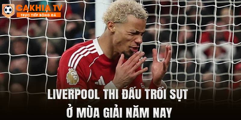 Liverpool thi đấu trồi sụt ở mùa giải năm nay