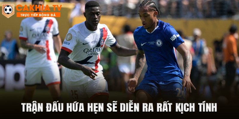 Trận đấu giữa PSG vs Chelsea hứa hẹn sẽ diễn ra rất kịch tính